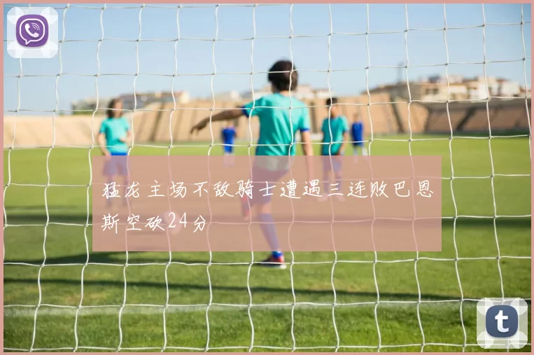 猛龙主场不敌骑士遭遇三连败巴恩斯空砍24分