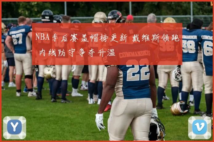 NBA季后赛盖帽榜更新 戴维斯领跑 内线防守争夺升温