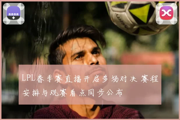 LPL春季赛直播开启多场对决 赛程安排与观赛看点同步公布