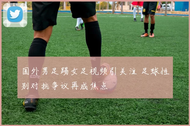 国外男足踢女足视频引关注 足球性别对抗争议再成焦点
