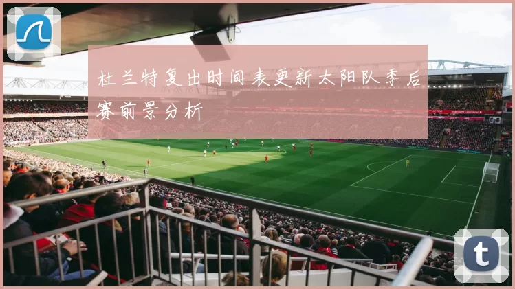 杜兰特复出时间表更新太阳队季后赛前景分析