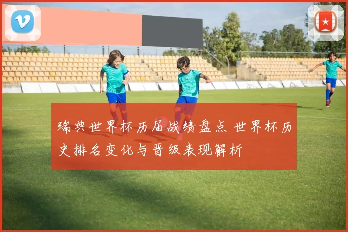 瑞典世界杯历届战绩盘点 世界杯历史排名变化与晋级表现解析