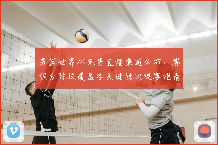 男篮世界杯免费直播渠道公布，赛程分时段覆盖各关键场次观赛指南