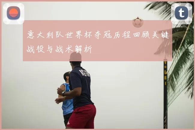 意大利队世界杯夺冠历程回顾关键战役与战术解析