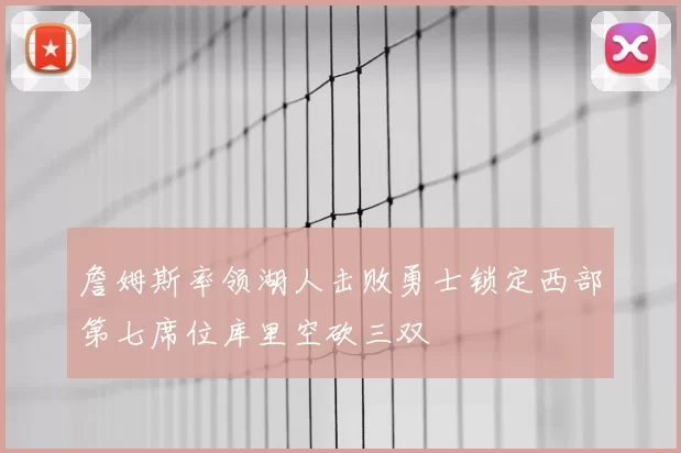 詹姆斯率领湖人击败勇士锁定西部第七席位库里空砍三双