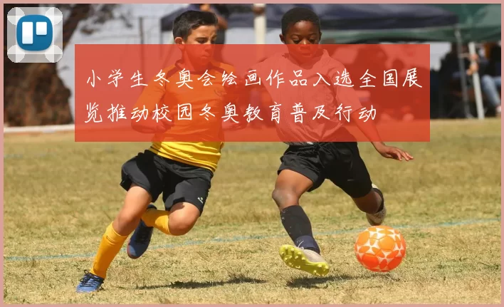 小学生冬奥会绘画作品入选全国展览推动校园冬奥教育普及行动
