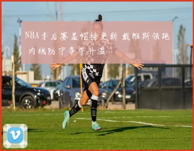 NBA季后赛盖帽榜更新 戴维斯领跑 内线防守争夺升温