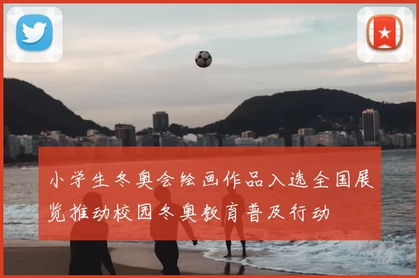 小学生冬奥会绘画作品入选全国展览推动校园冬奥教育普及行动