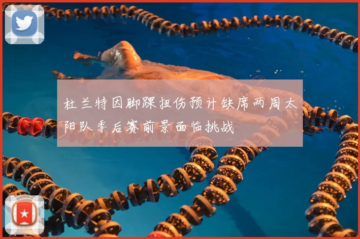 杜兰特因脚踝扭伤预计缺席两周太阳队季后赛前景面临挑战