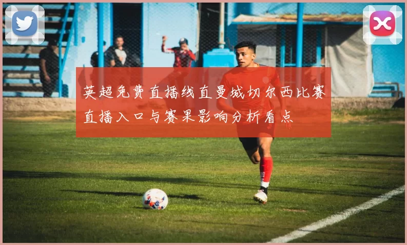 英超免费直播线直曼城切尔西比赛直播入口与赛果影响分析看点