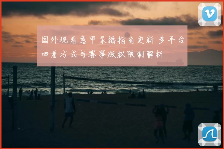 国外观看意甲录播指南更新 多平台回看方式与赛事版权限制解析