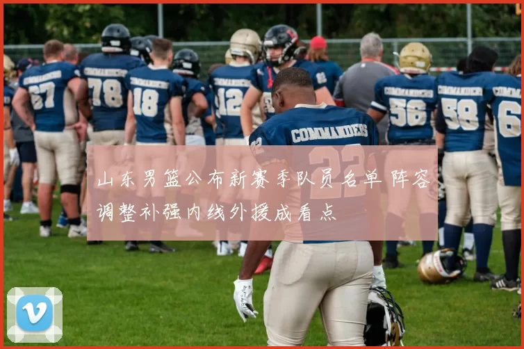 山东男篮公布新赛季队员名单 阵容调整补强内线外援成看点