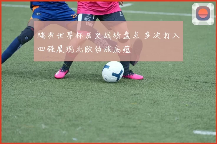 瑞典世界杯历史战绩盘点 多次打入四强展现北欧劲旅底蕴