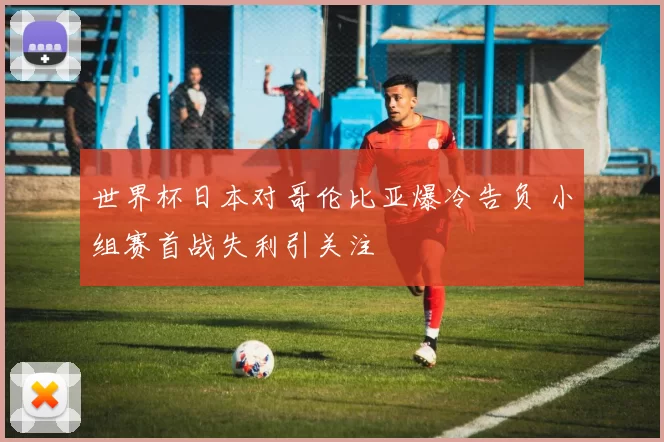 世界杯日本对哥伦比亚爆冷告负 小组赛首战失利引关注