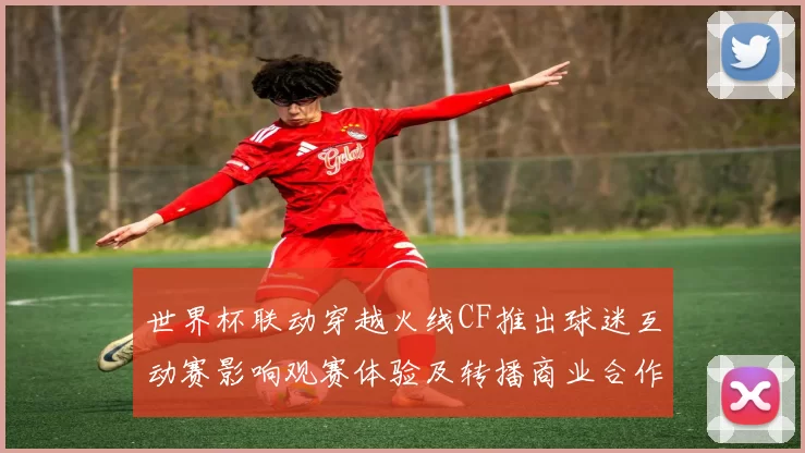 世界杯联动穿越火线CF推出球迷互动赛影响观赛体验及转播商业合作看点