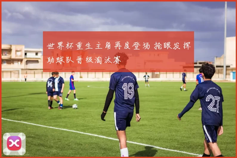 世界杯重生主角再度登场 抢眼发挥助球队晋级淘汰赛