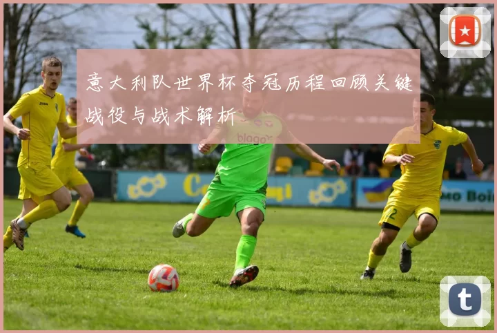 意大利队世界杯夺冠历程回顾关键战役与战术解析