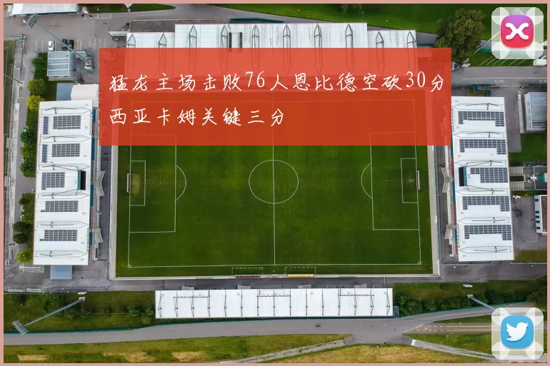 猛龙主场击败76人恩比德空砍30分西亚卡姆关键三分