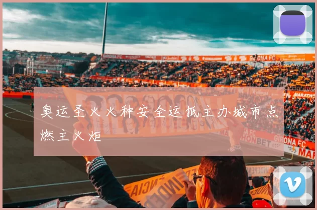 奥运圣火火种安全运抵主办城市点燃主火炬