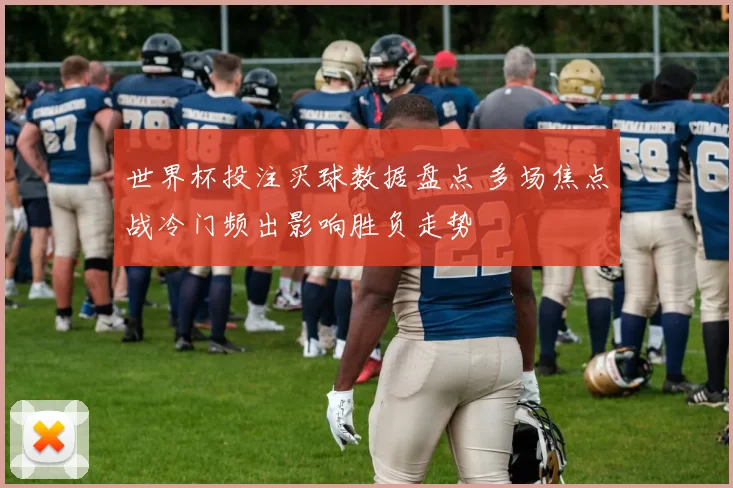 世界杯投注买球数据盘点 多场焦点战冷门频出影响胜负走势