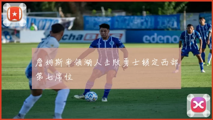 詹姆斯率领湖人击败勇士锁定西部第七席位