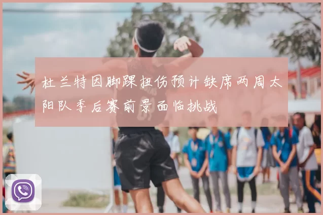 杜兰特因脚踝扭伤预计缺席两周太阳队季后赛前景面临挑战