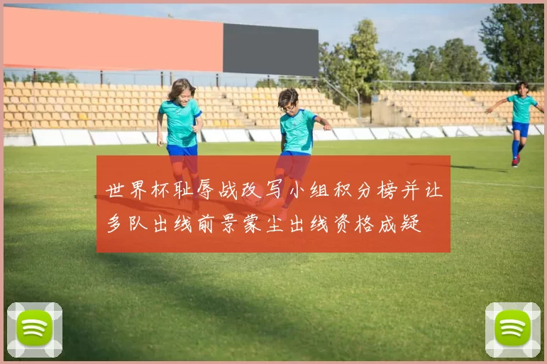 世界杯耻辱战改写小组积分榜并让多队出线前景蒙尘出线资格成疑