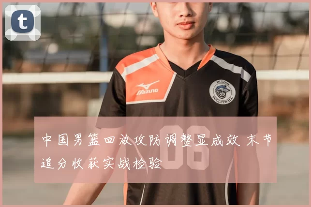 中国男篮回放攻防调整显成效 末节追分收获实战检验