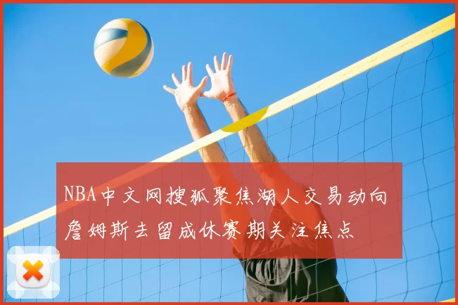 NBA中文网搜狐聚焦湖人交易动向 詹姆斯去留成休赛期关注焦点