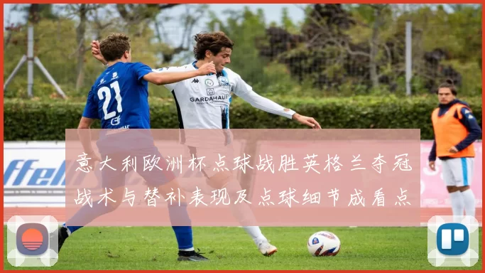 意大利欧洲杯点球战胜英格兰夺冠战术与替补表现及点球细节成看点