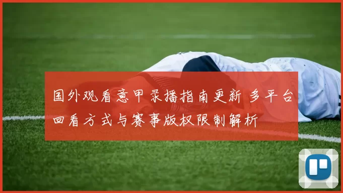 国外观看意甲录播指南更新 多平台回看方式与赛事版权限制解析