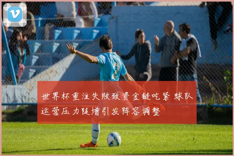 世界杯重注失败致资金链吃紧 球队运营压力陡增引发阵容调整