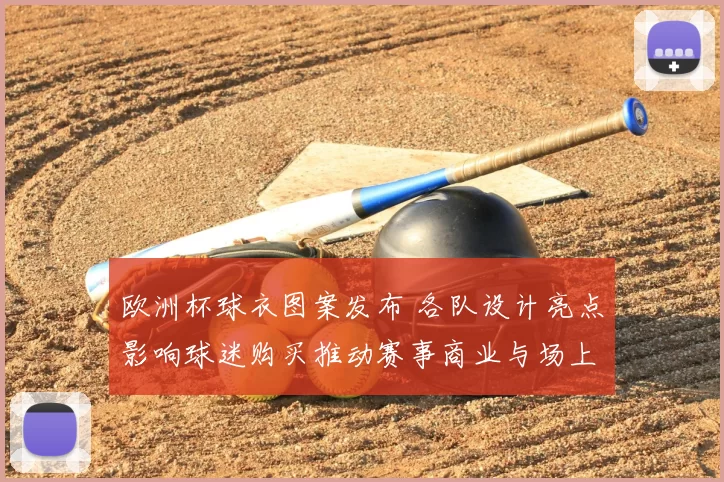 欧洲杯球衣图案发布 各队设计亮点影响球迷购买推动赛事商业与场上识别