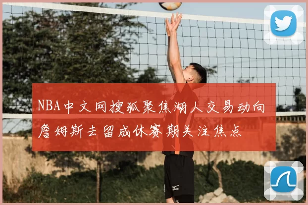 NBA中文网搜狐聚焦湖人交易动向 詹姆斯去留成休赛期关注焦点