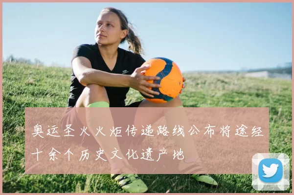 奥运圣火火炬传递路线公布将途经十余个历史文化遗产地