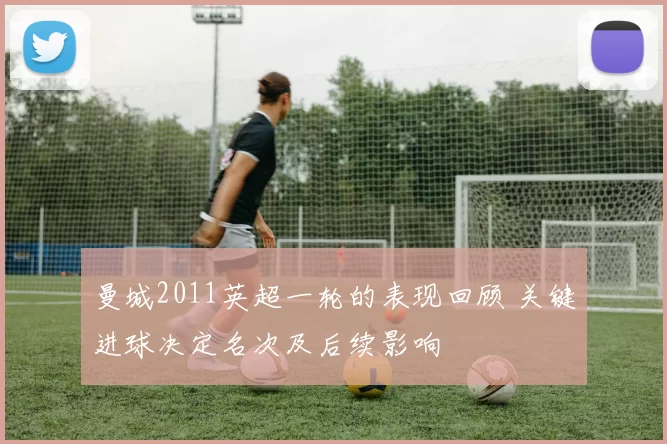 曼城2011英超一轮的表现回顾 关键进球决定名次及后续影响