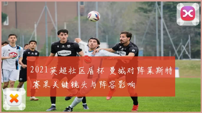 2021英超社区盾杯 曼城对阵莱斯特 赛果关键镜头与阵容影响