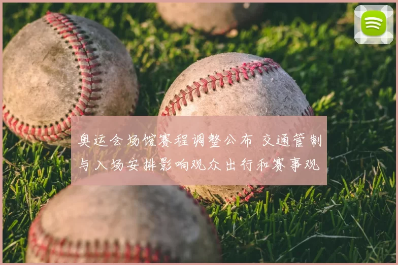奥运会场馆赛程调整公布 交通管制与入场安排影响观众出行和赛事观看