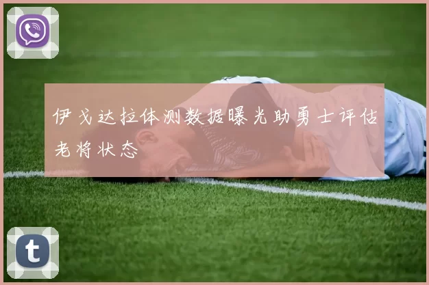 伊戈达拉体测数据曝光助勇士评估老将状态