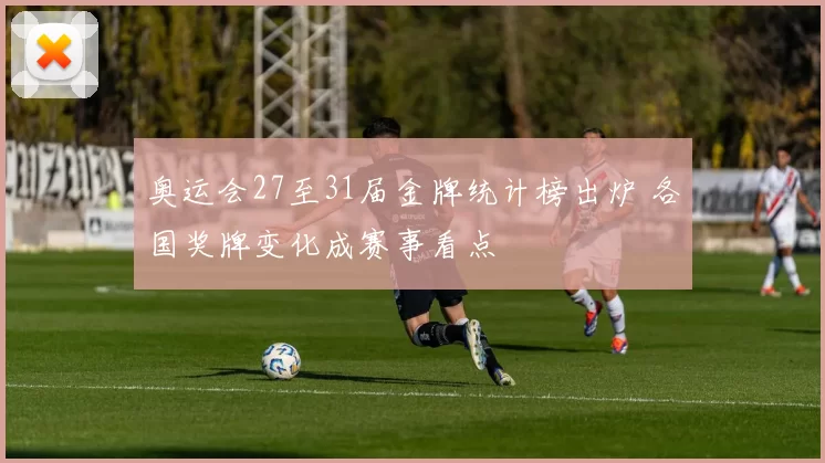 奥运会27至31届金牌统计榜出炉 各国奖牌变化成赛事看点