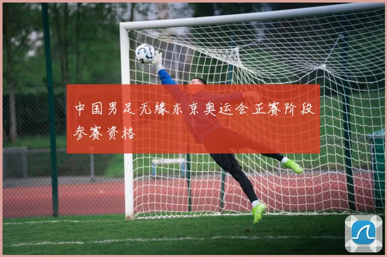 中国男足无缘东京奥运会正赛阶段参赛资格