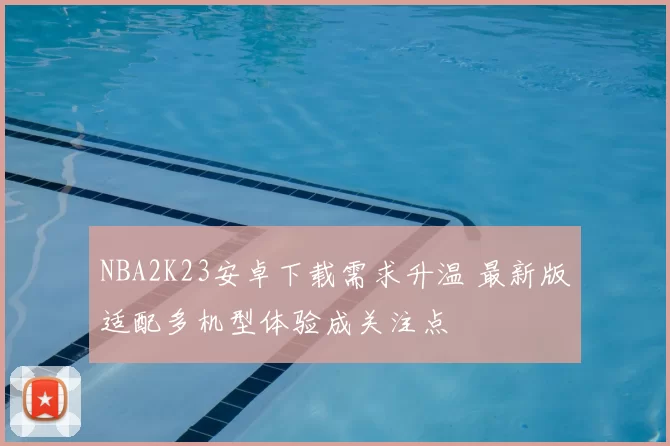 NBA2K23安卓下载需求升温 最新版适配多机型体验成关注点