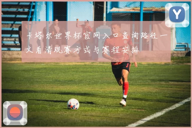卡塔尔世界杯官网入口查询路径一文看清观赛方式与赛程安排
