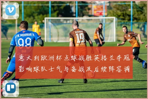 意大利欧洲杯点球战胜英格兰夺冠影响球队士气与备战及后续阵容调整