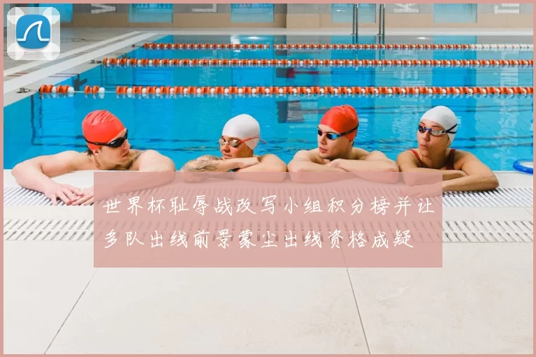世界杯耻辱战改写小组积分榜并让多队出线前景蒙尘出线资格成疑