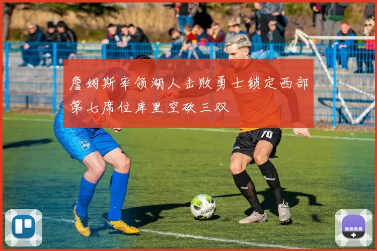 詹姆斯率领湖人击败勇士锁定西部第七席位库里空砍三双