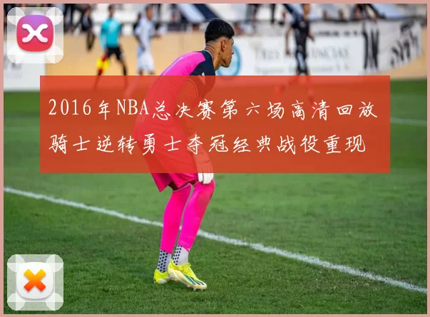 2016年NBA总决赛第六场高清回放 骑士逆转勇士夺冠经典战役重现