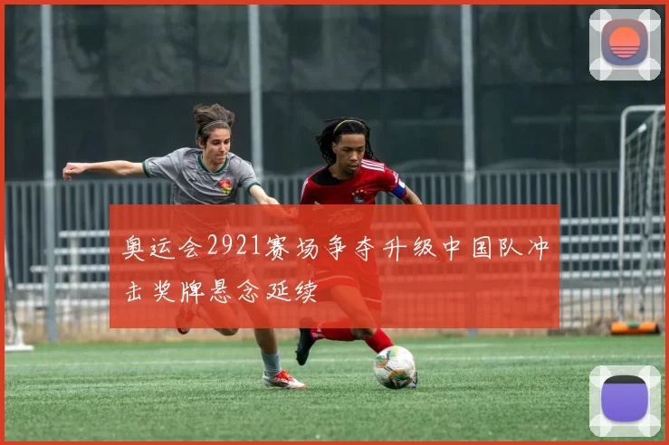 奥运会2921赛场争夺升级中国队冲击奖牌悬念延续