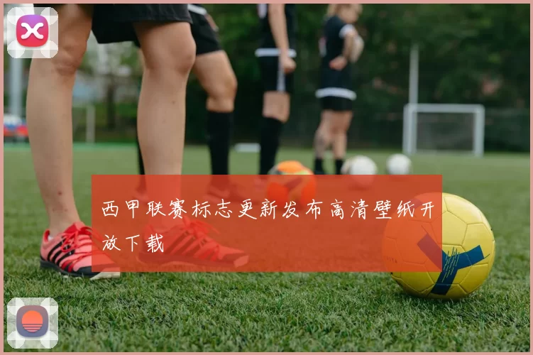 西甲联赛标志更新发布高清壁纸开放下载