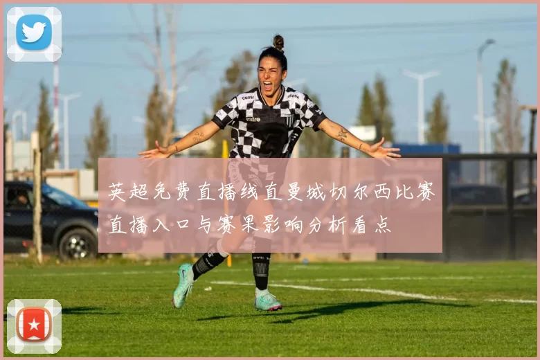 英超免费直播线直曼城切尔西比赛直播入口与赛果影响分析看点